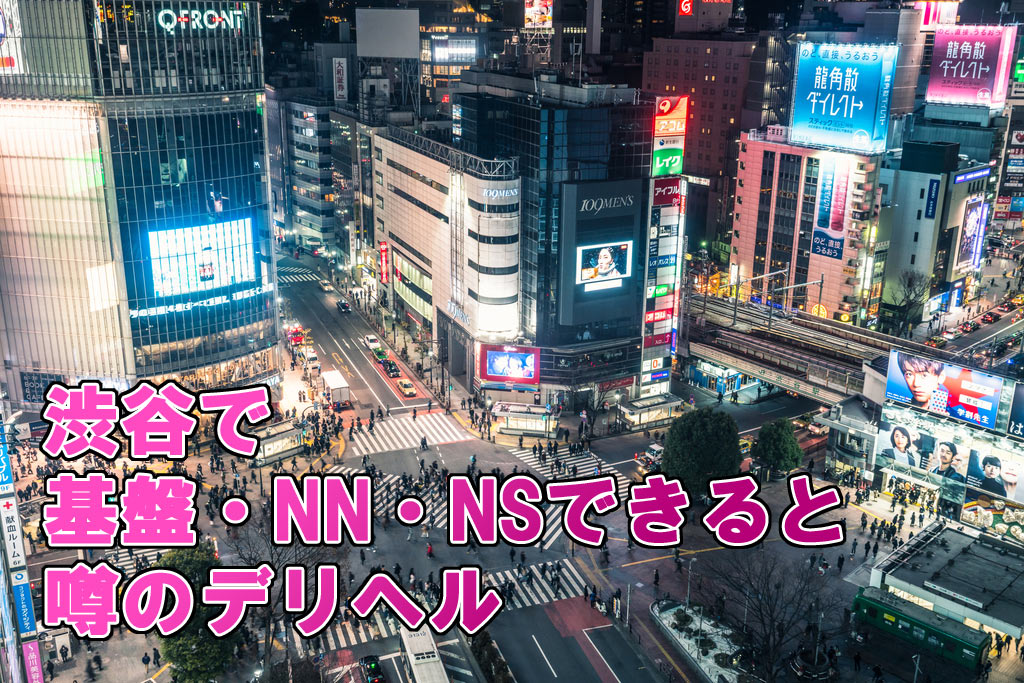 渋谷で本番（基盤・NN・NS）できると噂のデリヘル